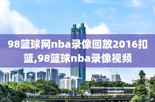 98篮球网nba录像回放2016扣篮,98篮球nba录像视频