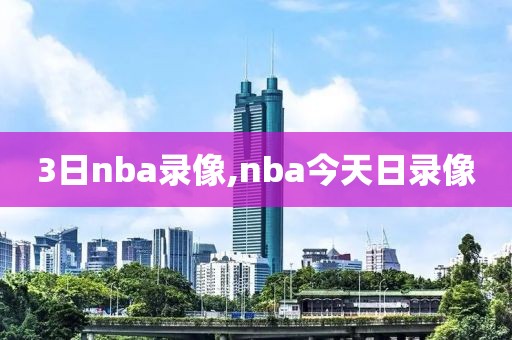 3日nba录像,nba今天日录像 3日nba录像,nba今天日录像