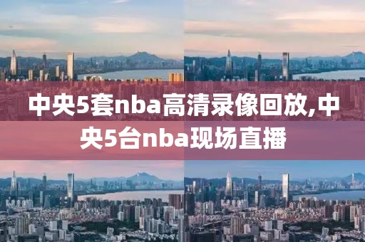 中央5套nba高清录像回放,中央5台nba现场直播