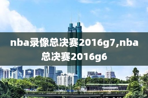 nba录像总决赛2016g7,nba总决赛2016g6