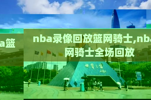 nba录像回放篮网骑士,nba篮网骑士全场回放