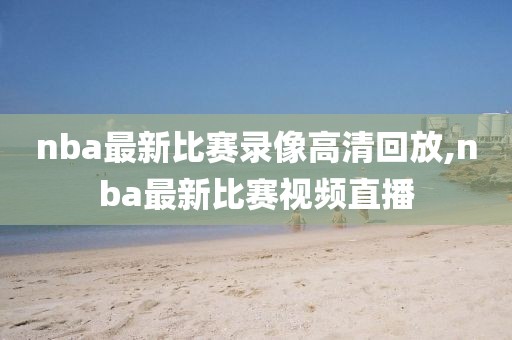 nba最新比赛录像高清回放,nba最新比赛视频直播