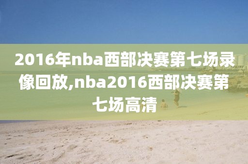 2016年nba西部决赛第七场录像回放,nba2016西部决赛第七场高清