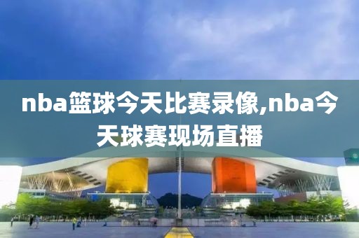 nba篮球今天比赛录像,nba今天球赛现场直播