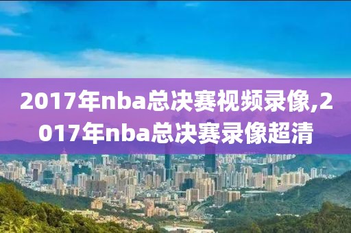 2017年nba总决赛视频录像,2017年nba总决赛录像超清