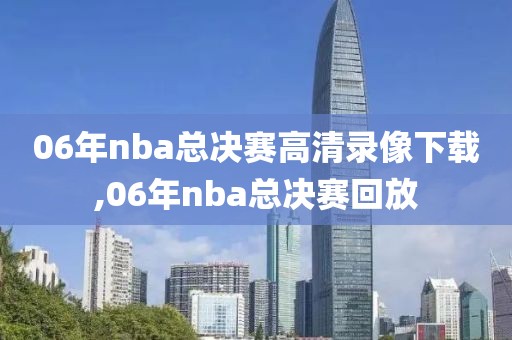 06年nba总决赛高清录像下载,06年nba总决赛回放