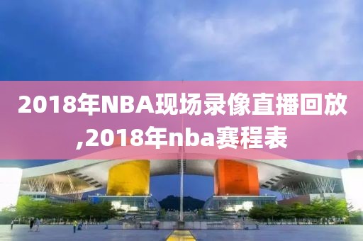 2018年NBA现场录像直播回放,2018年nba赛程表