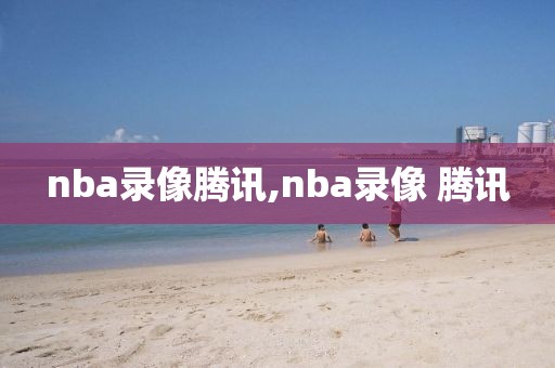 nba录像腾讯,nba录像 腾讯