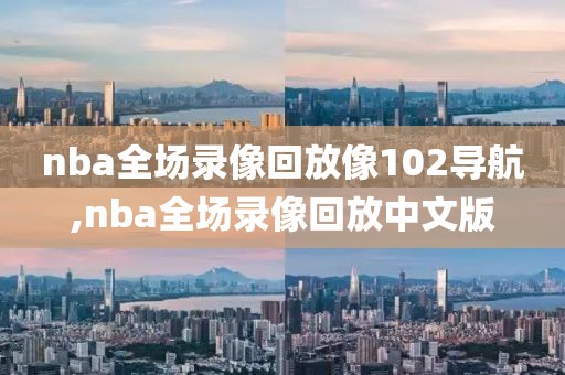 nba全场录像回放像102导航,nba全场录像回放中文版
