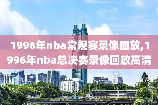 1996年nba常规赛录像回放,1996年nba总决赛录像回放高清