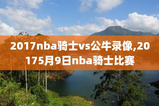 2017nba骑士vs公牛录像,20175月9日nba骑士比赛
