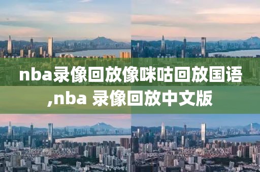 nba录像回放像咪咕回放国语,nba 录像回放中文版