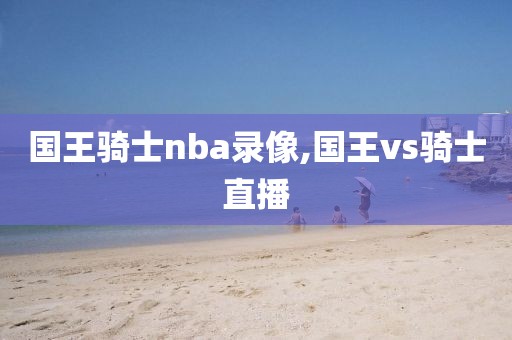 国王骑士nba录像,国王vs骑士直播