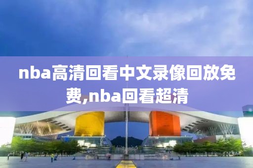 nba高清回看中文录像回放免费,nba回看超清
