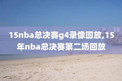 15nba总决赛g4录像回放,15年nba总决赛第二场回放