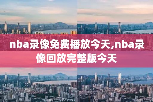 nba录像免费播放今天,nba录像回放完整版今天