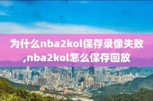 为什么nba2kol保存录像失败,nba2kol怎么保存回放