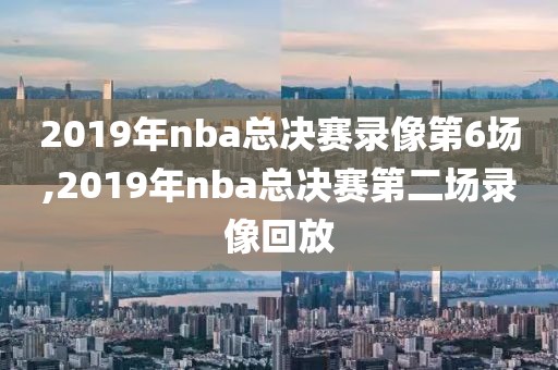 2019年nba总决赛录像第6场,2019年nba总决赛第二场录像回放