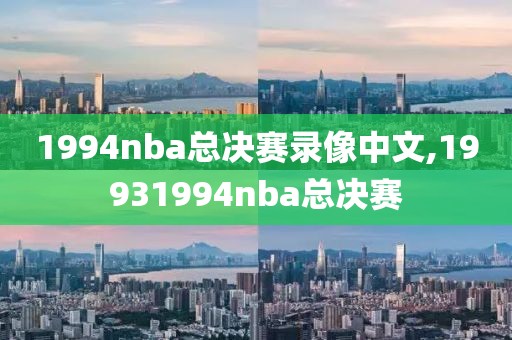 1994nba总决赛录像中文,19931994nba总决赛 1994nba总决赛录像中文,19931994nba总决赛