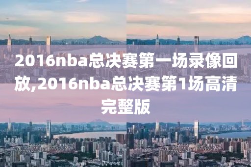 2016nba总决赛第一场录像回放,2016nba总决赛第1场高清完整版