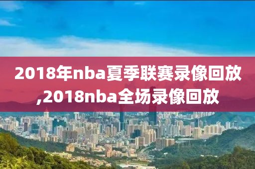 2018年nba夏季联赛录像回放,2018nba全场录像回放