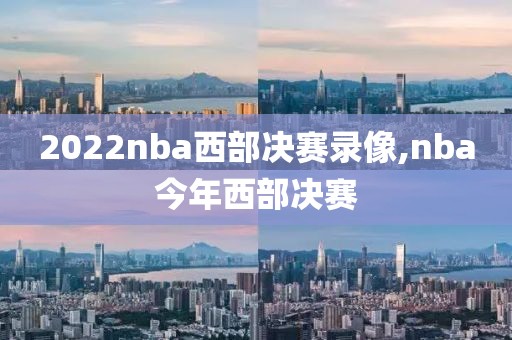 2022nba西部决赛录像,nba今年西部决赛
