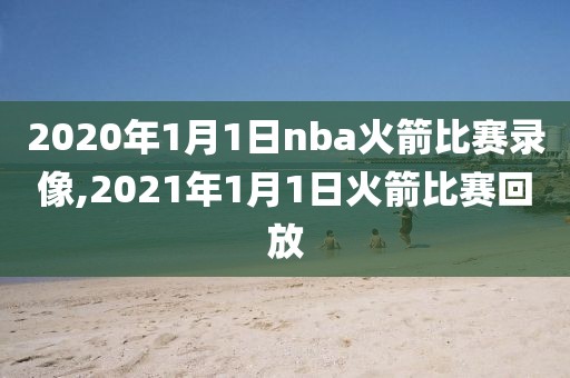 2020年1月1日nba火箭比赛录像,2021年1月1日火箭比赛回放