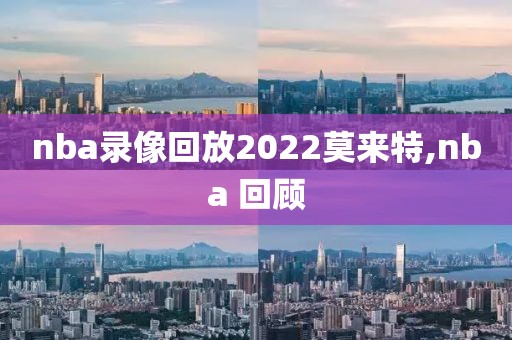 nba录像回放2022莫来特,nba 回顾