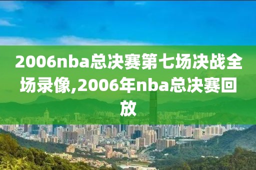 2006nba总决赛第七场决战全场录像,2006年nba总决赛回放