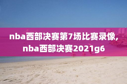 nba西部决赛第7场比赛录像,nba西部决赛2021g6