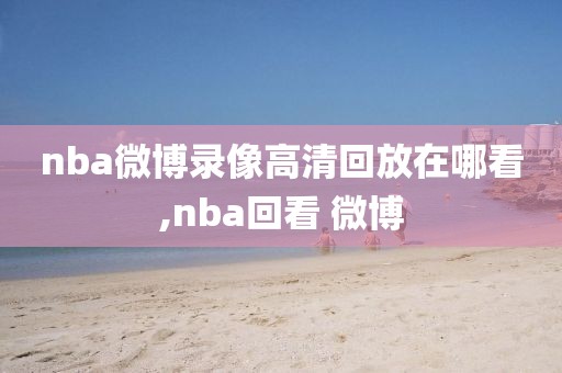 nba微博录像高清回放在哪看,nba回看 微博