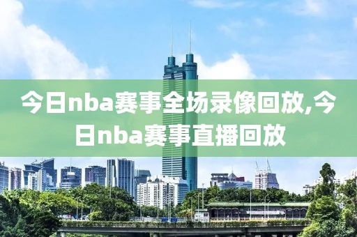 今日nba赛事全场录像回放,今日nba赛事直播回放