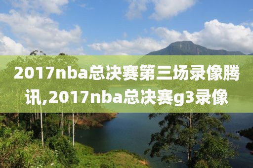 2017nba总决赛第三场录像腾讯,2017nba总决赛g3录像