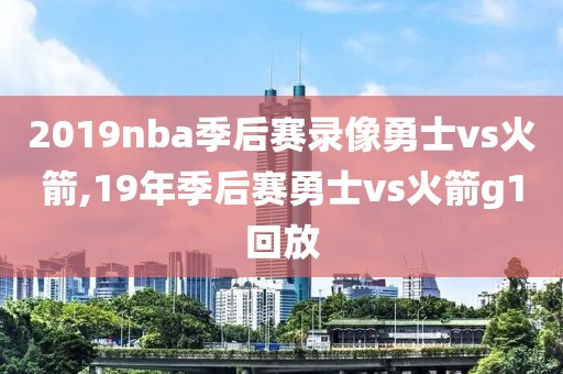 2019nba季后赛录像勇士vs火箭,19年季后赛勇士vs火箭g1回放