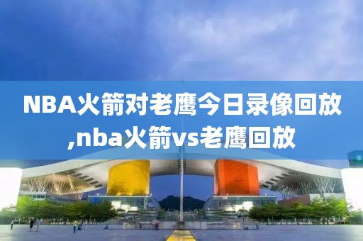 NBA火箭对老鹰今日录像回放,nba火箭vs老鹰回放