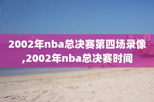 2002年nba总决赛第四场录像,2002年nba总决赛时间