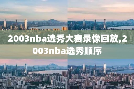 2003nba选秀大赛录像回放,2003nba选秀顺序