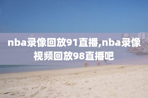 nba录像回放91直播,nba录像视频回放98直播吧