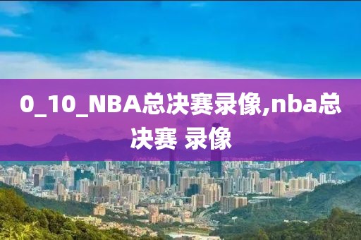 0_10_NBA总决赛录像,nba总决赛 录像