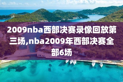 2009nba西部决赛录像回放第三场,nba2009年西部决赛全部6场
