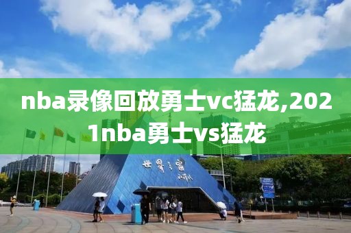 nba录像回放勇士vc猛龙,2021nba勇士vs猛龙