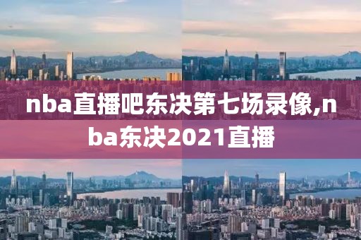 nba直播吧东决第七场录像,nba东决2021直播
