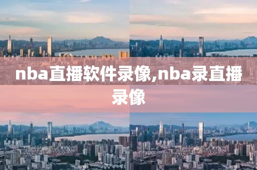 nba直播软件录像,nba录直播录像 nba直播软件录像,nba录直播录像
