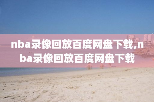 nba录像回放百度网盘下载,nba录像回放百度网盘下载