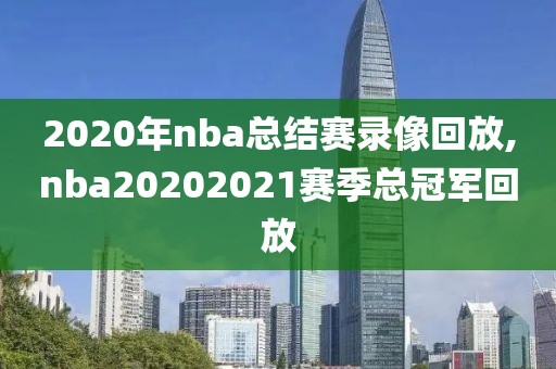 2020年nba总结赛录像回放,nba20202021赛季总冠军回放