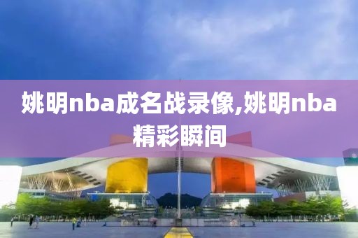 姚明nba成名战录像,姚明nba精彩瞬间
