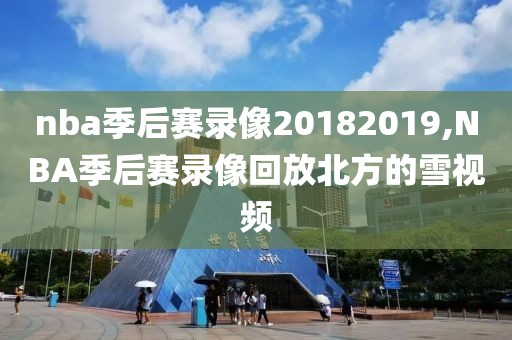 nba季后赛录像20182019,NBA季后赛录像回放北方的雪视频