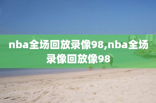 nba全场回放录像98,nba全场录像回放像98