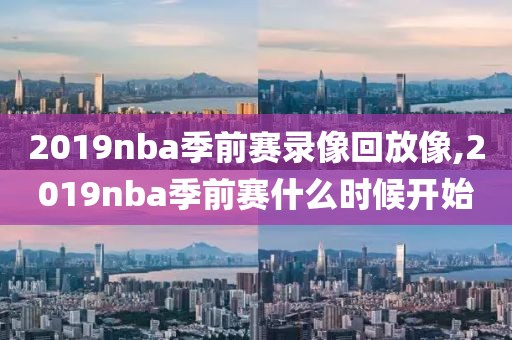 2019nba季前赛录像回放像,2019nba季前赛什么时候开始
