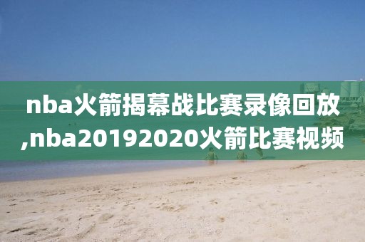 nba火箭揭幕战比赛录像回放,nba20192020火箭比赛视频